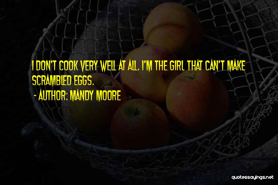 Mandy Moore Quotes: I Don't Cook Very Well At All. I'm The Girl That Can't Make Scrambled Eggs.