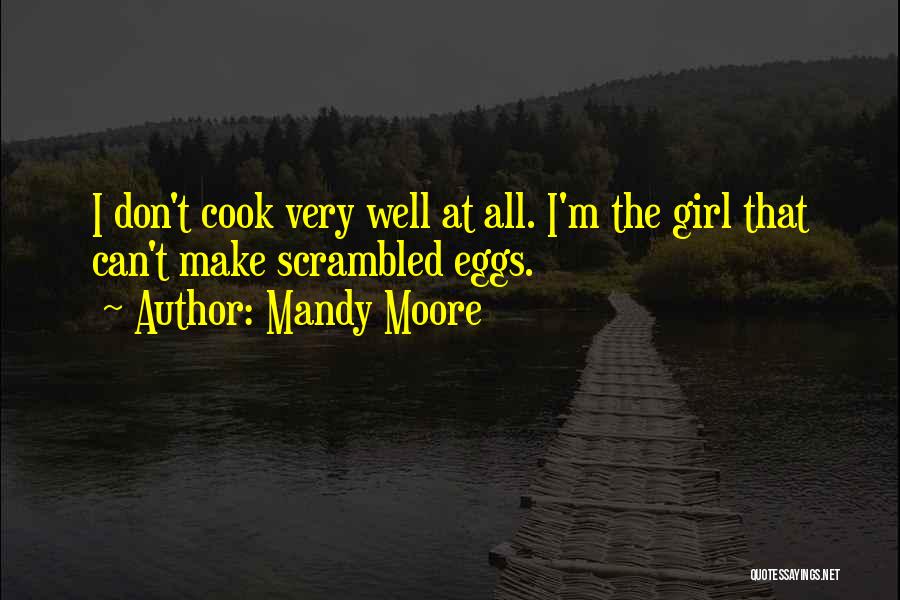 Mandy Moore Quotes: I Don't Cook Very Well At All. I'm The Girl That Can't Make Scrambled Eggs.