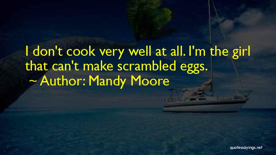 Mandy Moore Quotes: I Don't Cook Very Well At All. I'm The Girl That Can't Make Scrambled Eggs.