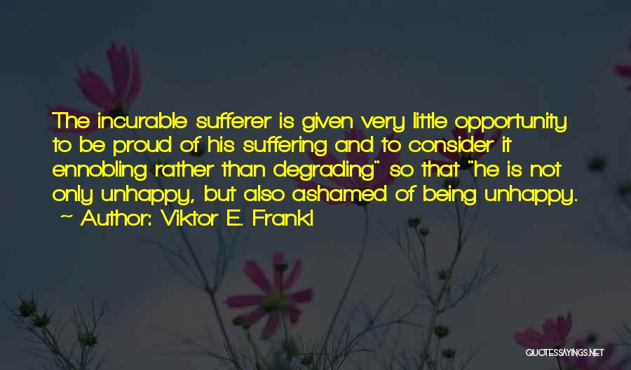 Viktor E. Frankl Quotes: The Incurable Sufferer Is Given Very Little Opportunity To Be Proud Of His Suffering And To Consider It Ennobling Rather