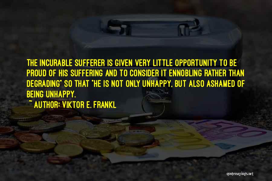 Viktor E. Frankl Quotes: The Incurable Sufferer Is Given Very Little Opportunity To Be Proud Of His Suffering And To Consider It Ennobling Rather