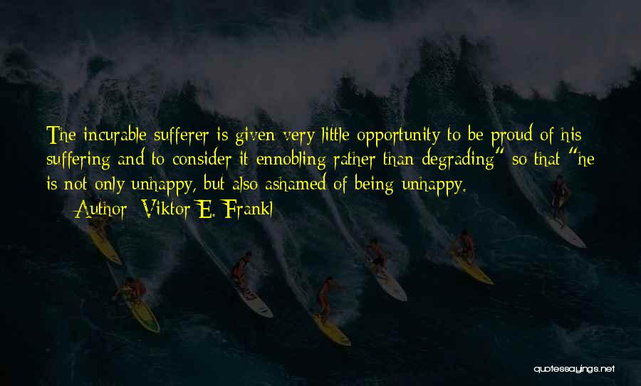 Viktor E. Frankl Quotes: The Incurable Sufferer Is Given Very Little Opportunity To Be Proud Of His Suffering And To Consider It Ennobling Rather