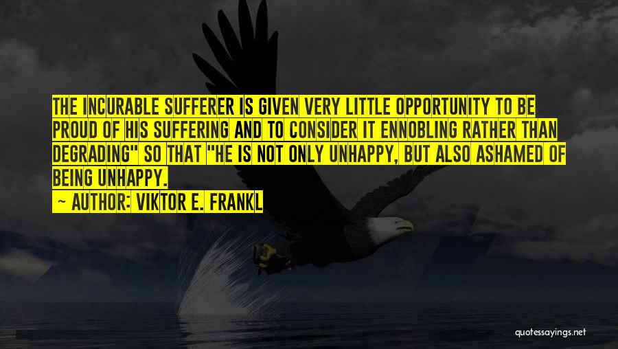 Viktor E. Frankl Quotes: The Incurable Sufferer Is Given Very Little Opportunity To Be Proud Of His Suffering And To Consider It Ennobling Rather