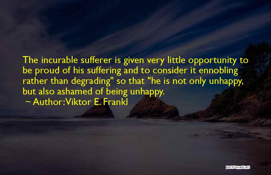 Viktor E. Frankl Quotes: The Incurable Sufferer Is Given Very Little Opportunity To Be Proud Of His Suffering And To Consider It Ennobling Rather