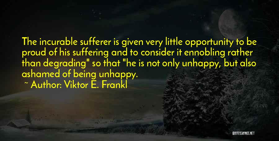 Viktor E. Frankl Quotes: The Incurable Sufferer Is Given Very Little Opportunity To Be Proud Of His Suffering And To Consider It Ennobling Rather