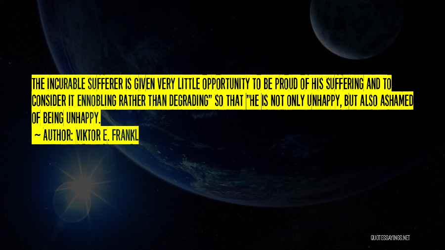 Viktor E. Frankl Quotes: The Incurable Sufferer Is Given Very Little Opportunity To Be Proud Of His Suffering And To Consider It Ennobling Rather