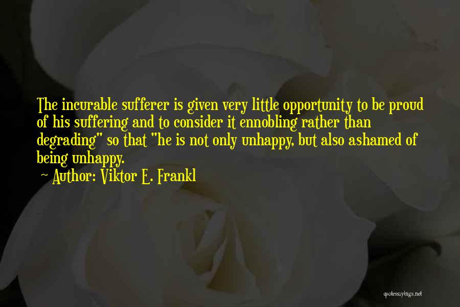 Viktor E. Frankl Quotes: The Incurable Sufferer Is Given Very Little Opportunity To Be Proud Of His Suffering And To Consider It Ennobling Rather
