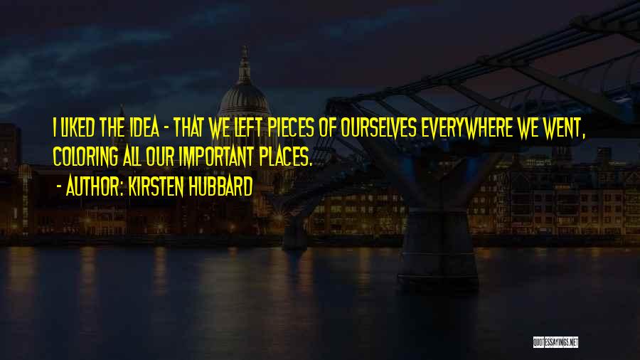 Kirsten Hubbard Quotes: I Liked The Idea - That We Left Pieces Of Ourselves Everywhere We Went, Coloring All Our Important Places.