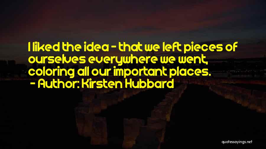 Kirsten Hubbard Quotes: I Liked The Idea - That We Left Pieces Of Ourselves Everywhere We Went, Coloring All Our Important Places.