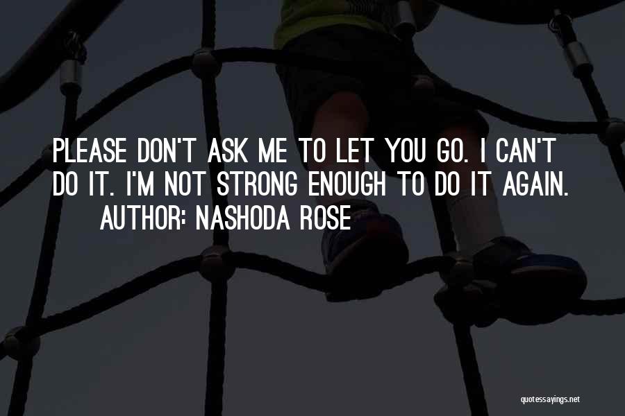 Nashoda Rose Quotes: Please Don't Ask Me To Let You Go. I Can't Do It. I'm Not Strong Enough To Do It Again.