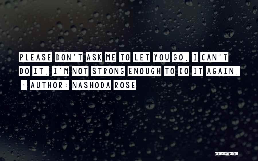 Nashoda Rose Quotes: Please Don't Ask Me To Let You Go. I Can't Do It. I'm Not Strong Enough To Do It Again.