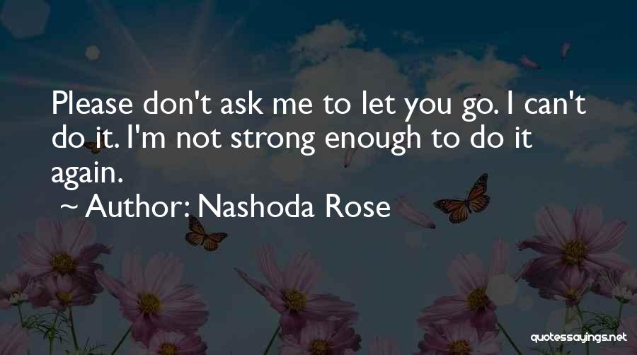 Nashoda Rose Quotes: Please Don't Ask Me To Let You Go. I Can't Do It. I'm Not Strong Enough To Do It Again.