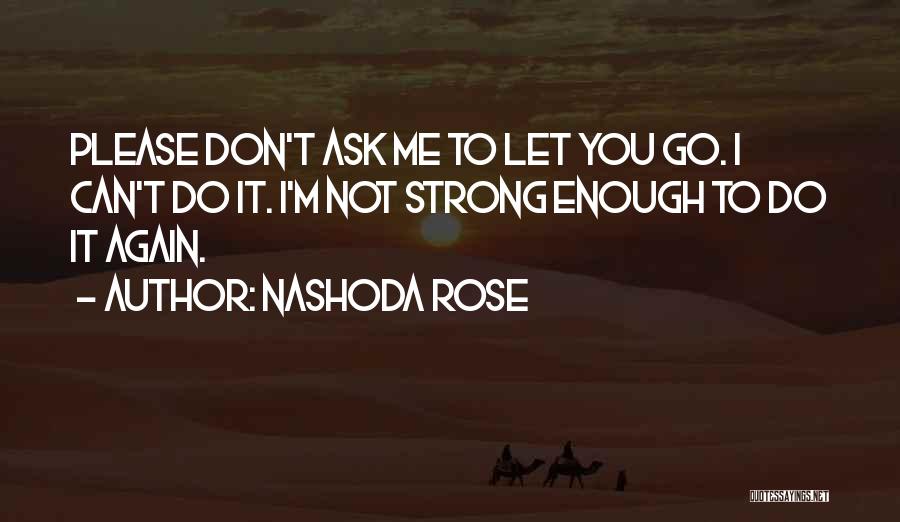 Nashoda Rose Quotes: Please Don't Ask Me To Let You Go. I Can't Do It. I'm Not Strong Enough To Do It Again.