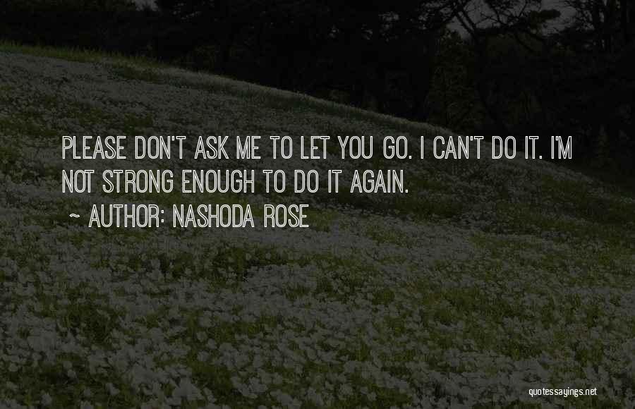 Nashoda Rose Quotes: Please Don't Ask Me To Let You Go. I Can't Do It. I'm Not Strong Enough To Do It Again.