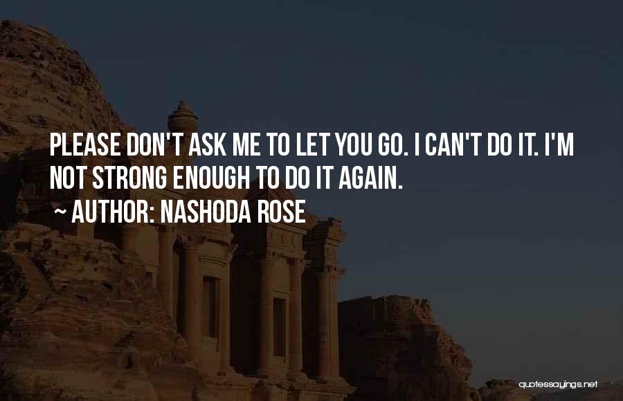 Nashoda Rose Quotes: Please Don't Ask Me To Let You Go. I Can't Do It. I'm Not Strong Enough To Do It Again.