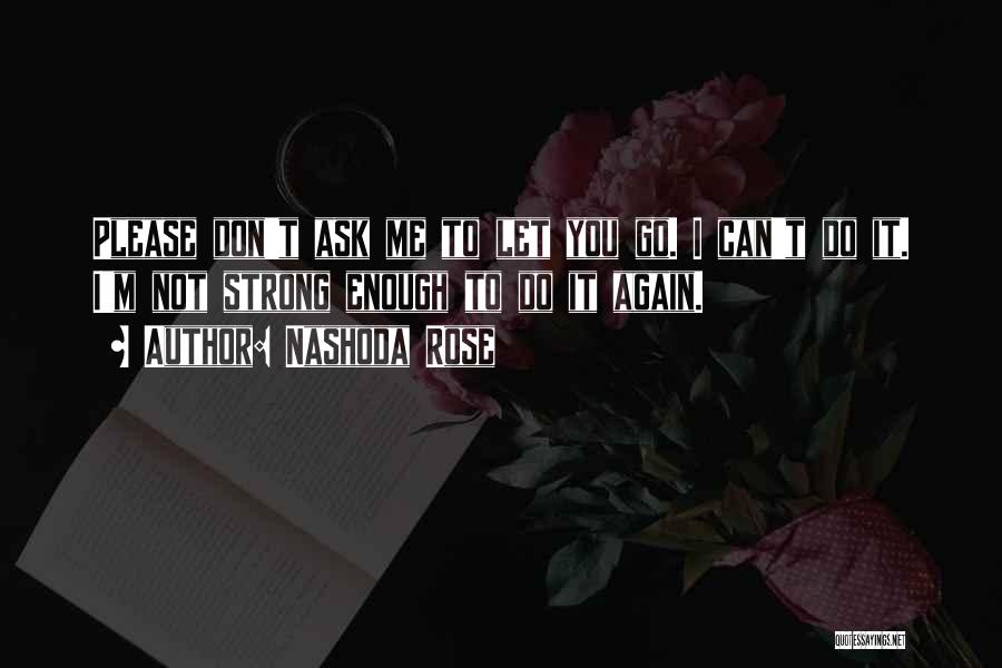 Nashoda Rose Quotes: Please Don't Ask Me To Let You Go. I Can't Do It. I'm Not Strong Enough To Do It Again.