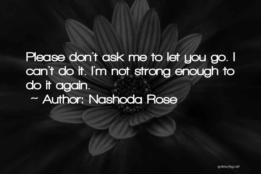 Nashoda Rose Quotes: Please Don't Ask Me To Let You Go. I Can't Do It. I'm Not Strong Enough To Do It Again.