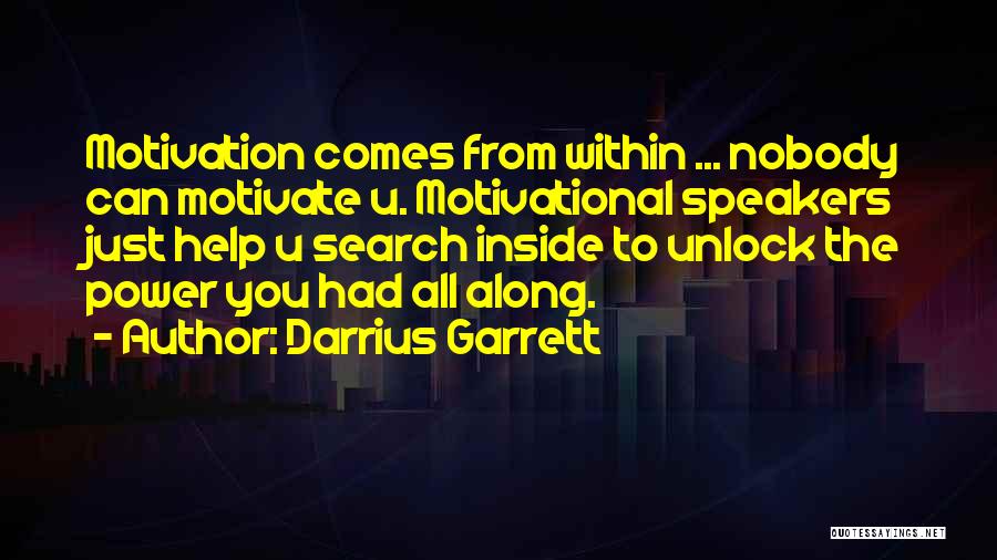Darrius Garrett Quotes: Motivation Comes From Within ... Nobody Can Motivate U. Motivational Speakers Just Help U Search Inside To Unlock The Power