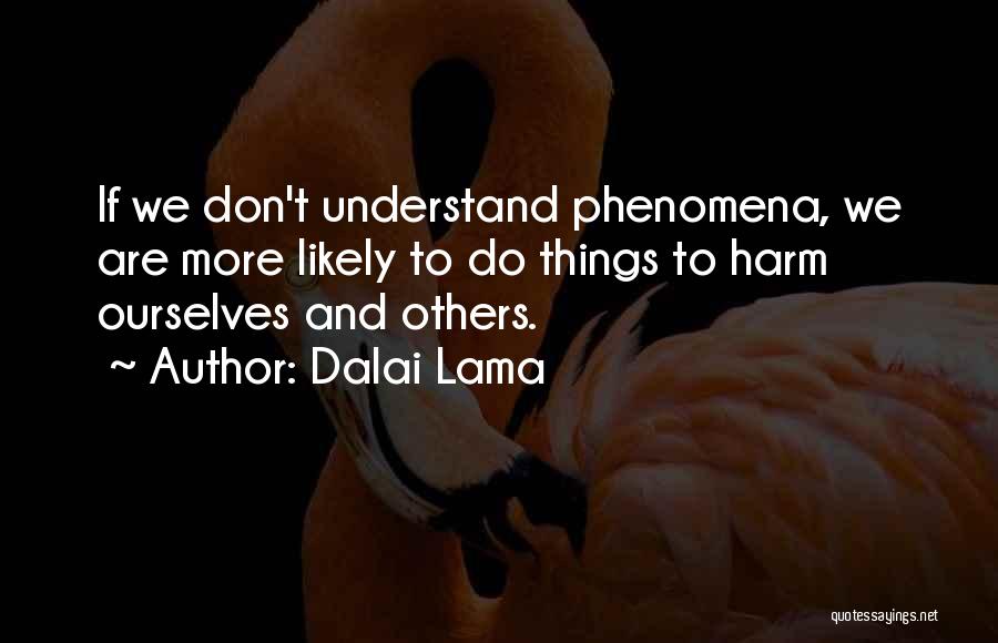 Dalai Lama Quotes: If We Don't Understand Phenomena, We Are More Likely To Do Things To Harm Ourselves And Others.