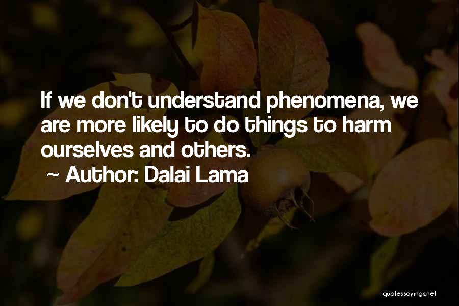 Dalai Lama Quotes: If We Don't Understand Phenomena, We Are More Likely To Do Things To Harm Ourselves And Others.