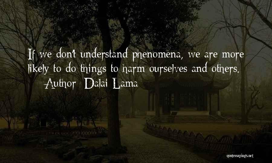 Dalai Lama Quotes: If We Don't Understand Phenomena, We Are More Likely To Do Things To Harm Ourselves And Others.