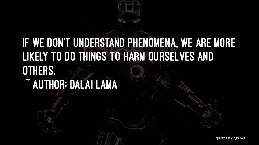 Dalai Lama Quotes: If We Don't Understand Phenomena, We Are More Likely To Do Things To Harm Ourselves And Others.