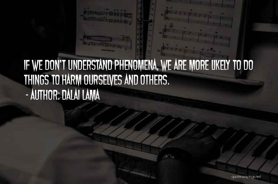 Dalai Lama Quotes: If We Don't Understand Phenomena, We Are More Likely To Do Things To Harm Ourselves And Others.