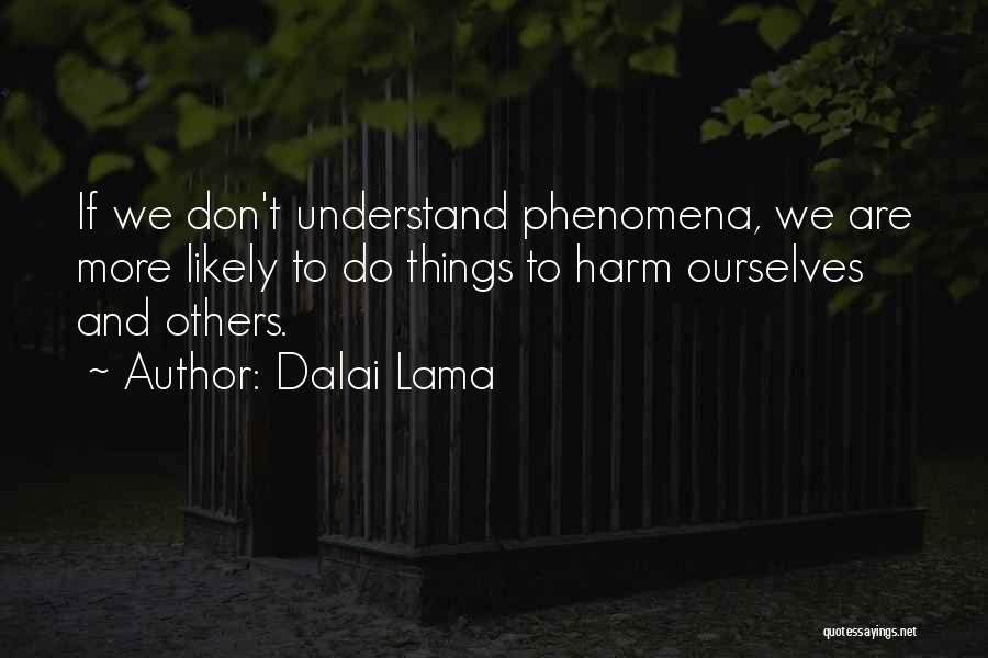 Dalai Lama Quotes: If We Don't Understand Phenomena, We Are More Likely To Do Things To Harm Ourselves And Others.