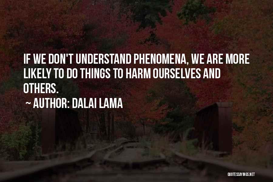 Dalai Lama Quotes: If We Don't Understand Phenomena, We Are More Likely To Do Things To Harm Ourselves And Others.