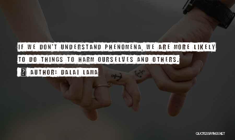 Dalai Lama Quotes: If We Don't Understand Phenomena, We Are More Likely To Do Things To Harm Ourselves And Others.