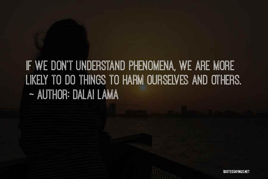 Dalai Lama Quotes: If We Don't Understand Phenomena, We Are More Likely To Do Things To Harm Ourselves And Others.