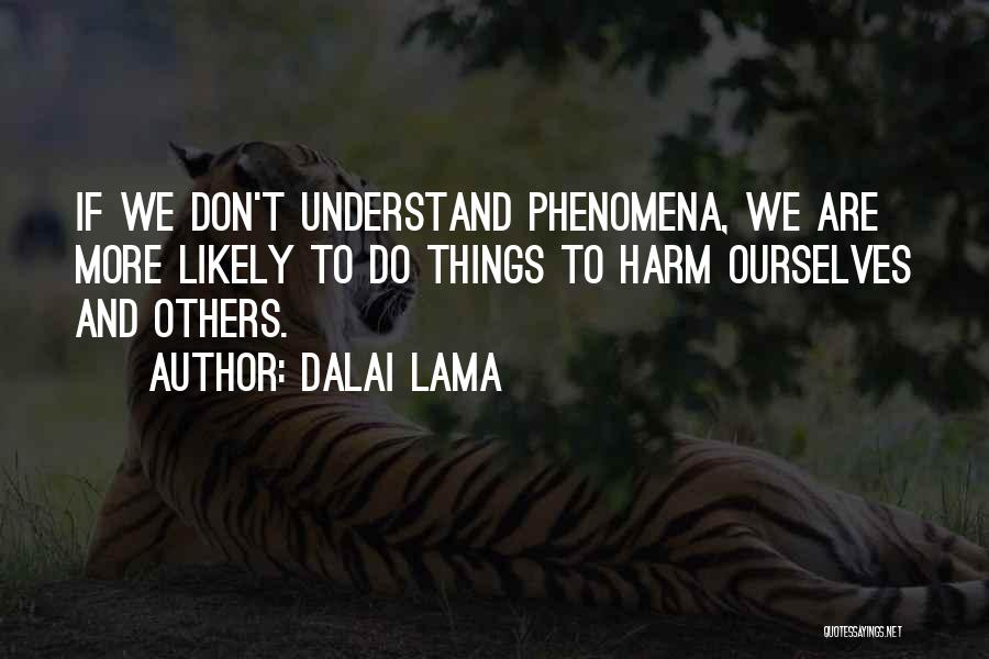 Dalai Lama Quotes: If We Don't Understand Phenomena, We Are More Likely To Do Things To Harm Ourselves And Others.