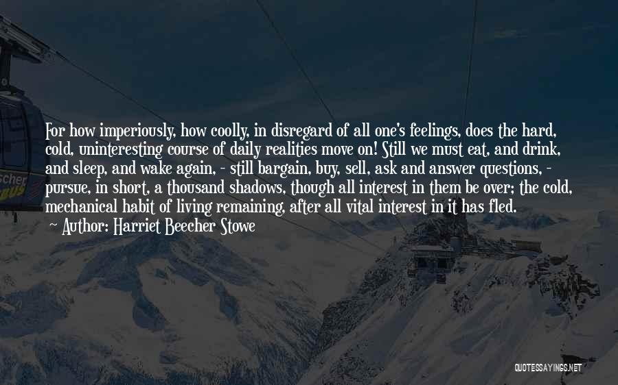 Harriet Beecher Stowe Quotes: For How Imperiously, How Coolly, In Disregard Of All One's Feelings, Does The Hard, Cold, Uninteresting Course Of Daily Realities