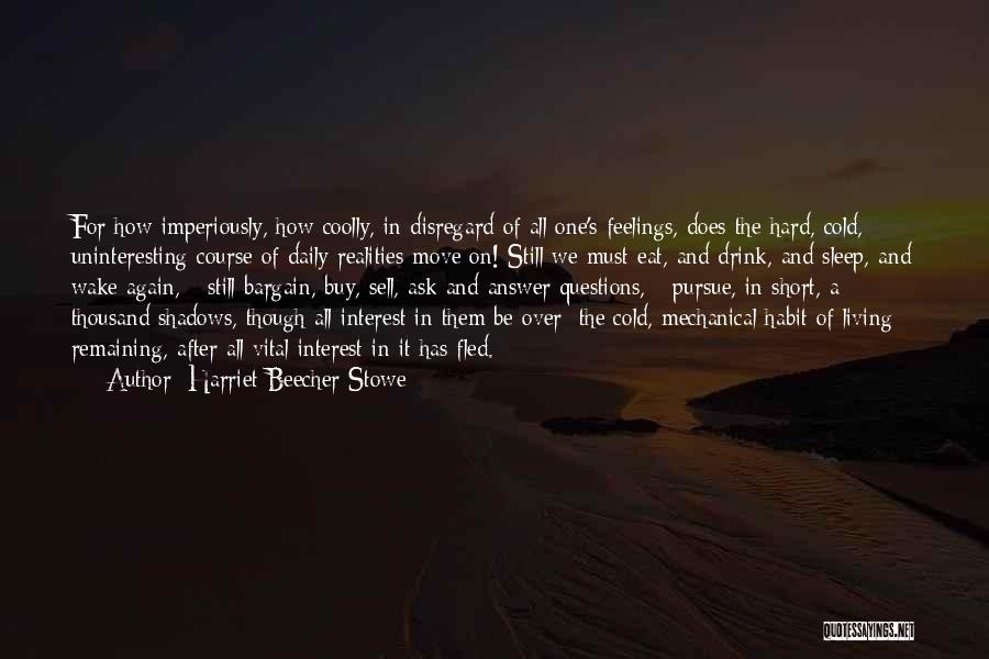 Harriet Beecher Stowe Quotes: For How Imperiously, How Coolly, In Disregard Of All One's Feelings, Does The Hard, Cold, Uninteresting Course Of Daily Realities