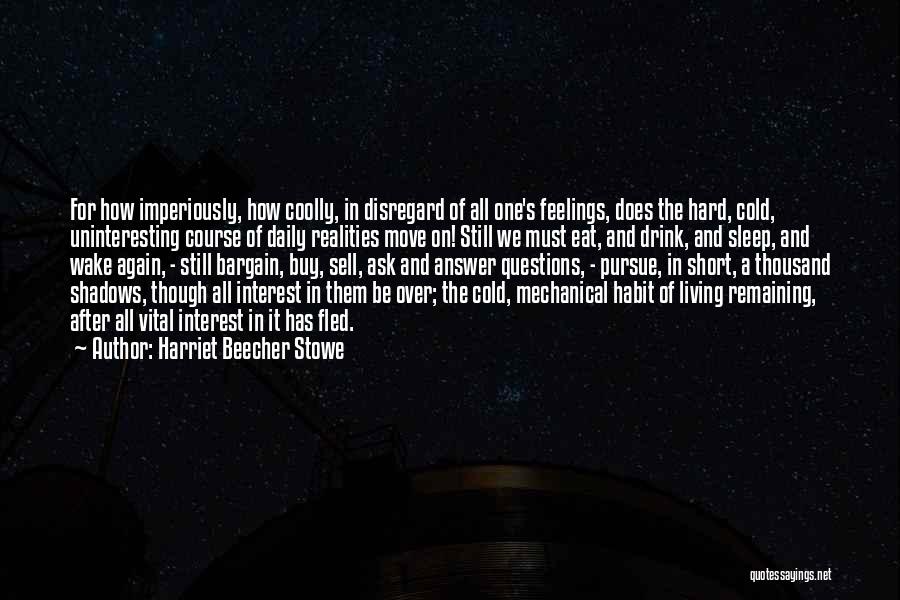 Harriet Beecher Stowe Quotes: For How Imperiously, How Coolly, In Disregard Of All One's Feelings, Does The Hard, Cold, Uninteresting Course Of Daily Realities