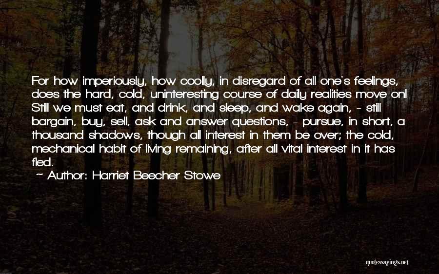 Harriet Beecher Stowe Quotes: For How Imperiously, How Coolly, In Disregard Of All One's Feelings, Does The Hard, Cold, Uninteresting Course Of Daily Realities