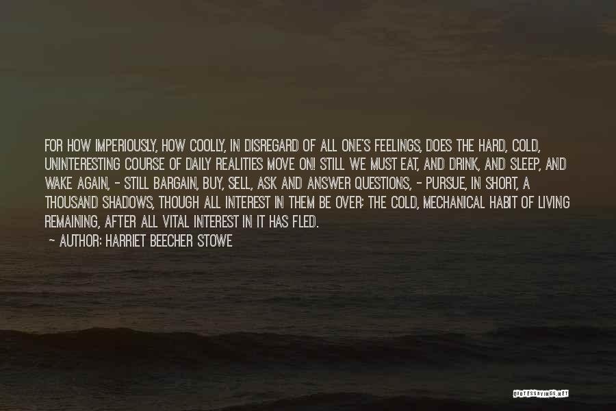 Harriet Beecher Stowe Quotes: For How Imperiously, How Coolly, In Disregard Of All One's Feelings, Does The Hard, Cold, Uninteresting Course Of Daily Realities