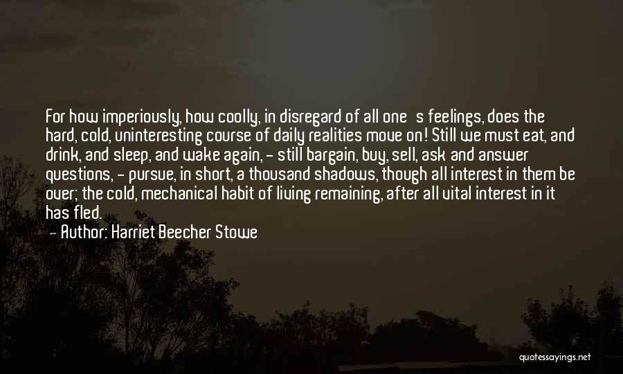 Harriet Beecher Stowe Quotes: For How Imperiously, How Coolly, In Disregard Of All One's Feelings, Does The Hard, Cold, Uninteresting Course Of Daily Realities