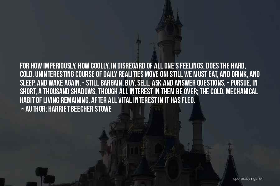 Harriet Beecher Stowe Quotes: For How Imperiously, How Coolly, In Disregard Of All One's Feelings, Does The Hard, Cold, Uninteresting Course Of Daily Realities