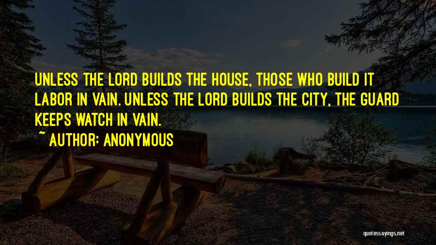 Anonymous Quotes: Unless The Lord Builds The House, Those Who Build It Labor In Vain. Unless The Lord Builds The City, The