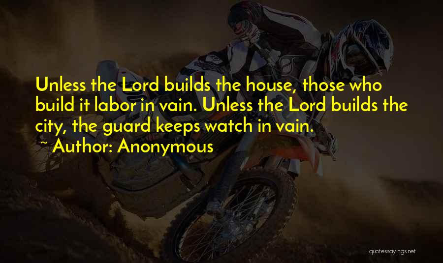Anonymous Quotes: Unless The Lord Builds The House, Those Who Build It Labor In Vain. Unless The Lord Builds The City, The