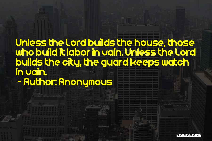 Anonymous Quotes: Unless The Lord Builds The House, Those Who Build It Labor In Vain. Unless The Lord Builds The City, The