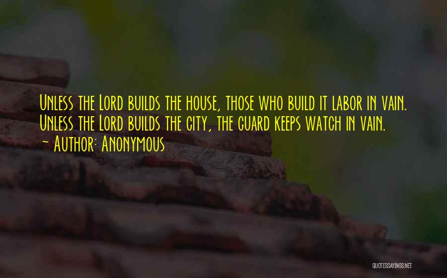 Anonymous Quotes: Unless The Lord Builds The House, Those Who Build It Labor In Vain. Unless The Lord Builds The City, The