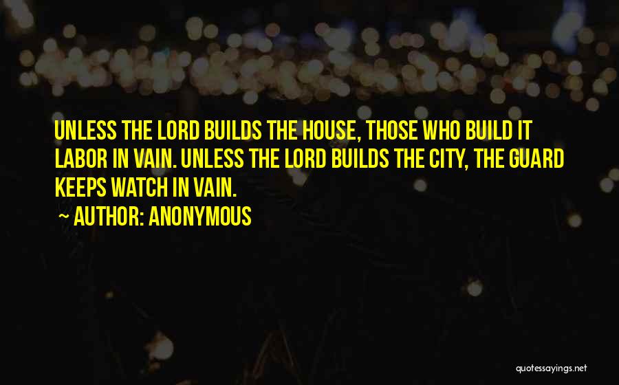 Anonymous Quotes: Unless The Lord Builds The House, Those Who Build It Labor In Vain. Unless The Lord Builds The City, The