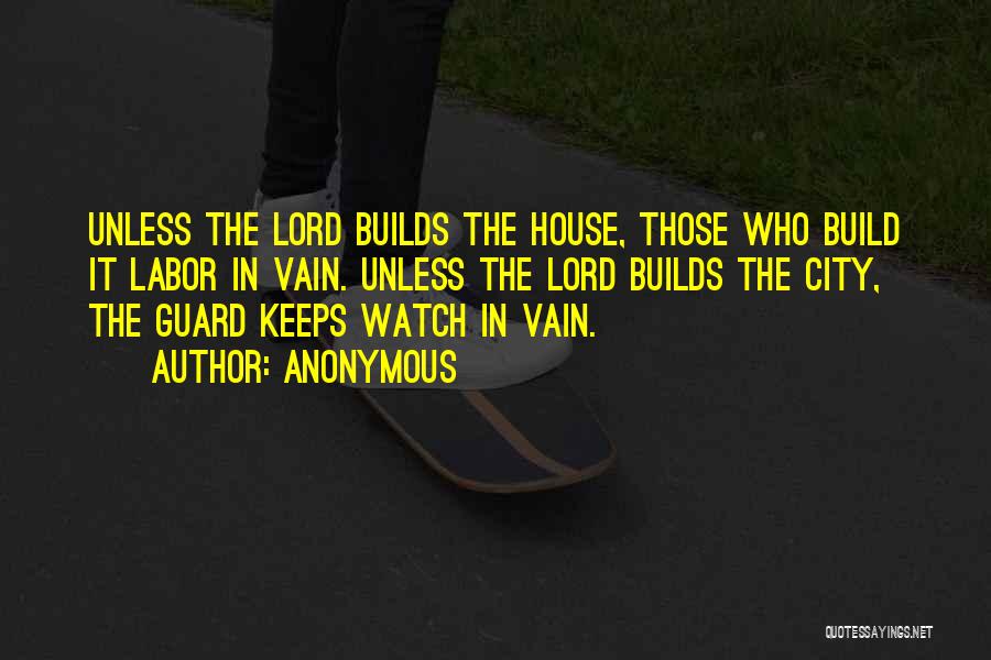 Anonymous Quotes: Unless The Lord Builds The House, Those Who Build It Labor In Vain. Unless The Lord Builds The City, The
