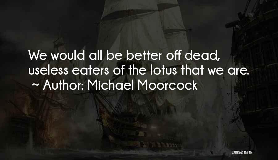 Michael Moorcock Quotes: We Would All Be Better Off Dead, Useless Eaters Of The Lotus That We Are.