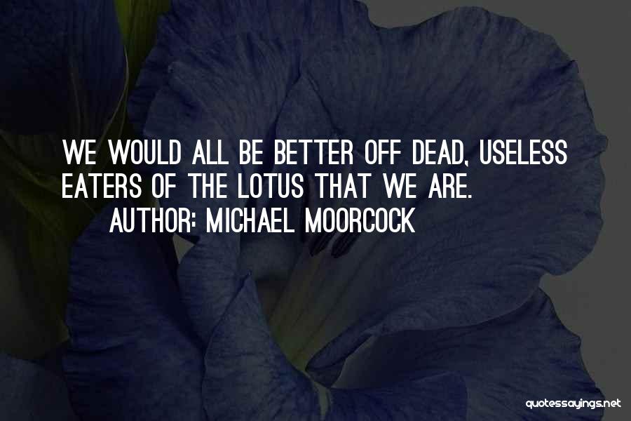 Michael Moorcock Quotes: We Would All Be Better Off Dead, Useless Eaters Of The Lotus That We Are.