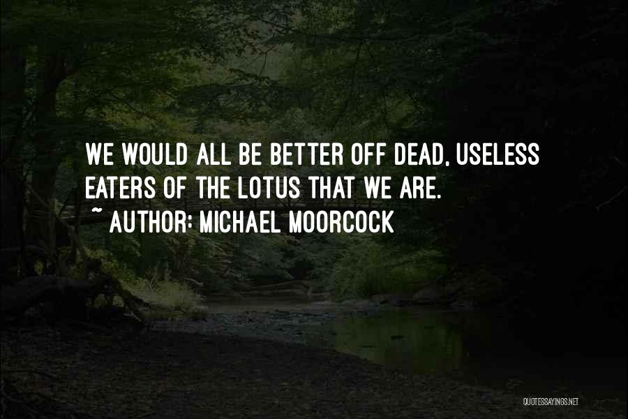 Michael Moorcock Quotes: We Would All Be Better Off Dead, Useless Eaters Of The Lotus That We Are.