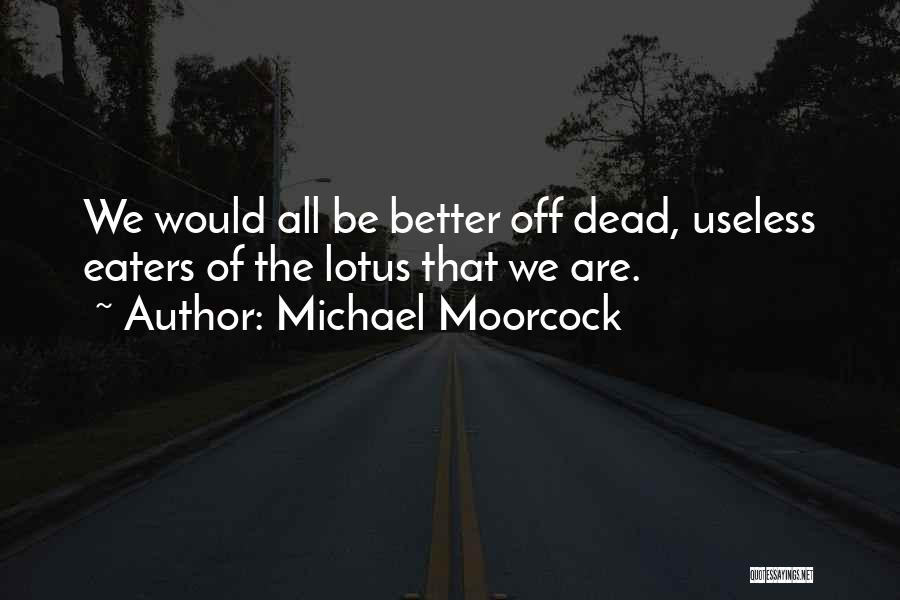 Michael Moorcock Quotes: We Would All Be Better Off Dead, Useless Eaters Of The Lotus That We Are.