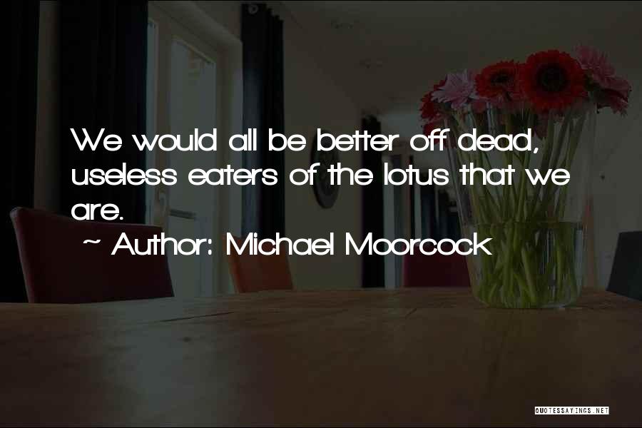 Michael Moorcock Quotes: We Would All Be Better Off Dead, Useless Eaters Of The Lotus That We Are.